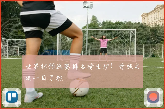 世界杯预选赛排名榜出炉！晋级之路一目了然
