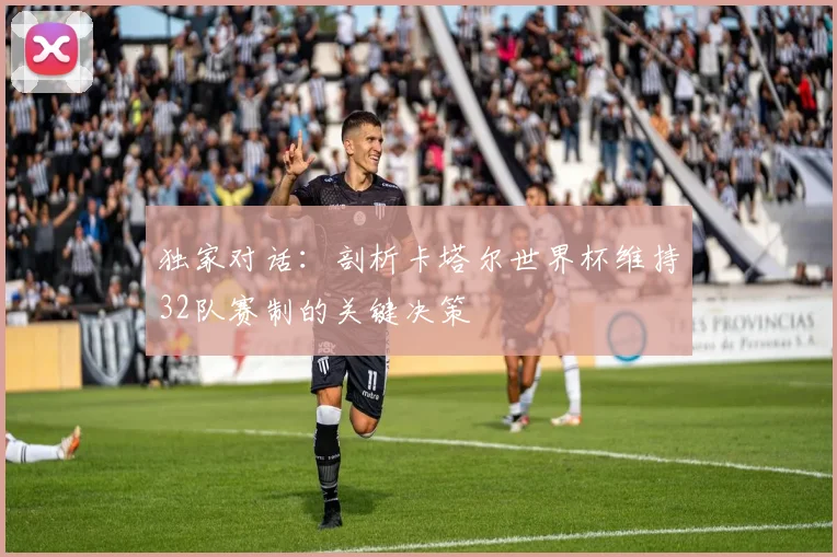 独家对话：剖析卡塔尔世界杯维持32队赛制的关键决策