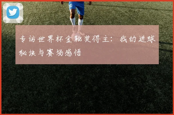 专访世界杯金靴奖得主：我的进球秘诀与赛场感悟