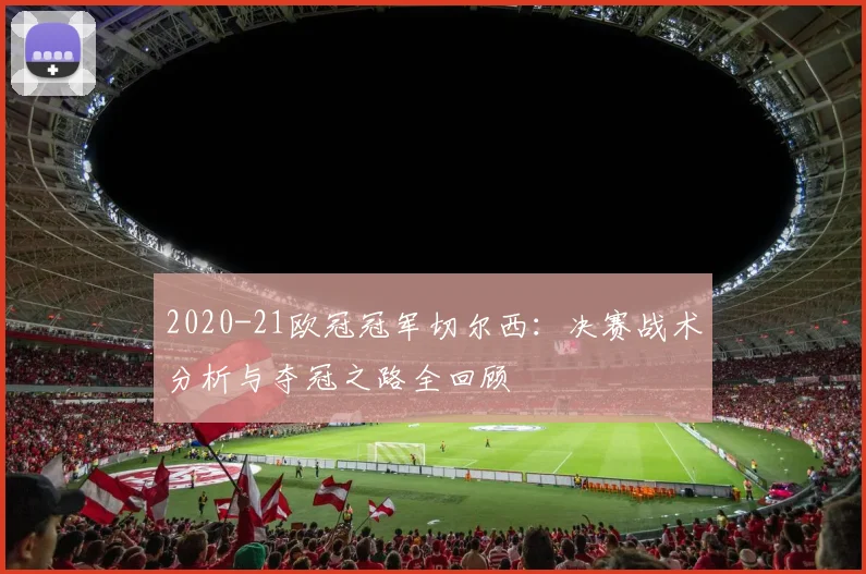 2020-21欧冠冠军切尔西：决赛战术分析与夺冠之路全回顾