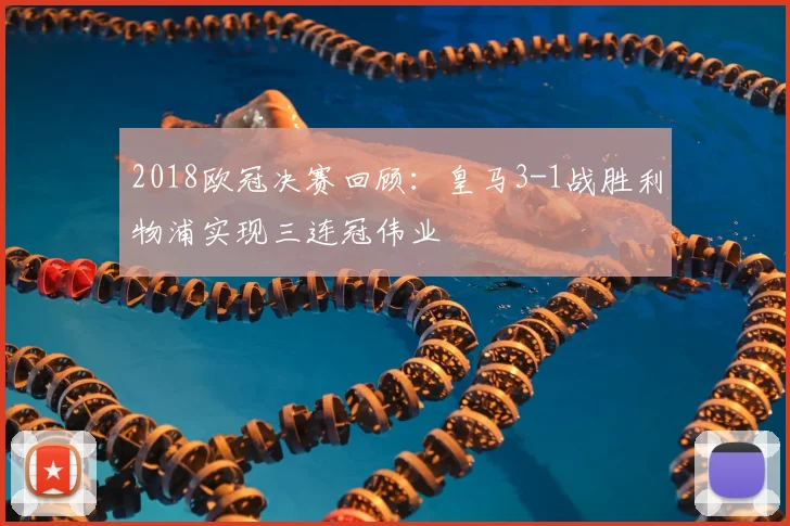 2018欧冠决赛回顾：皇马3-1战胜利物浦实现三连冠伟业