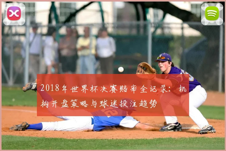 2018年世界杯决赛赔率全记录：机构开盘策略与球迷投注趋势