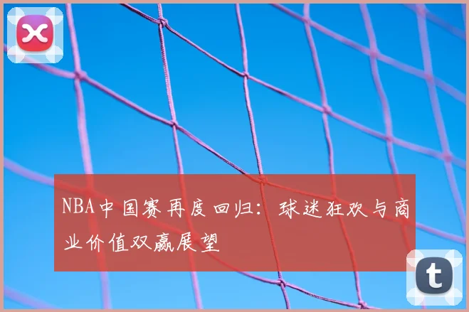 NBA中国赛再度回归：球迷狂欢与商业价值双赢展望