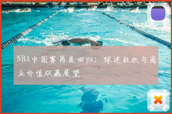 NBA中国赛再度回归：球迷狂欢与商业价值双赢展望