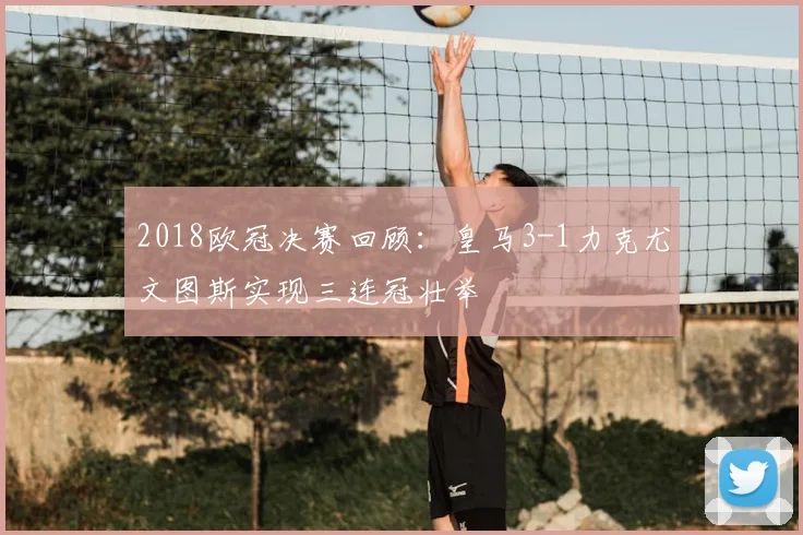 2018欧冠决赛回顾：皇马3-1力克尤文图斯实现三连冠壮举