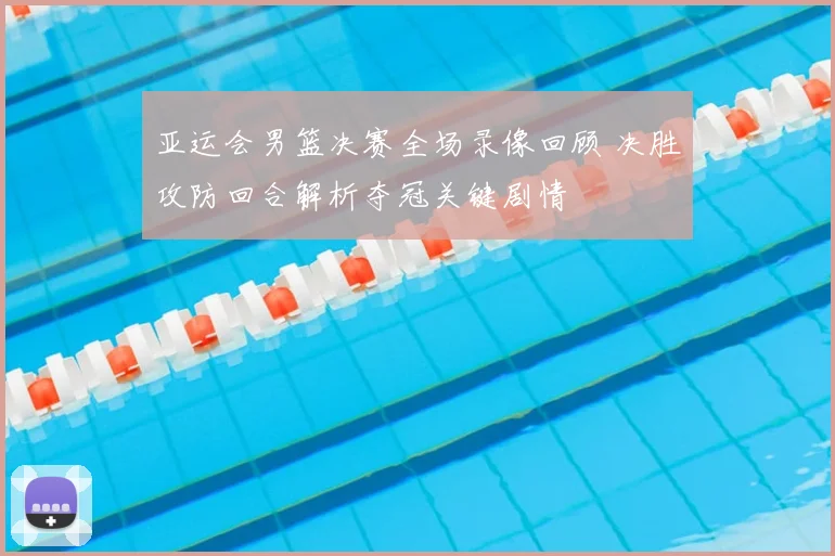 亚运会男篮决赛全场录像回顾 决胜攻防回合解析夺冠关键剧情