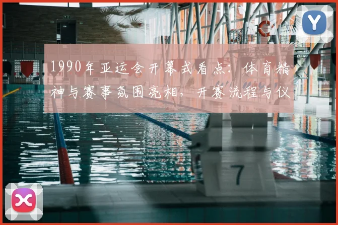 1990年亚运会开幕式看点：体育精神与赛事氛围亮相，开赛流程与仪式安排成关注焦点