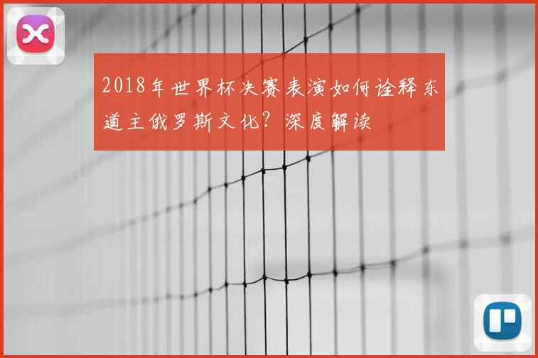2018年世界杯决赛表演如何诠释东道主俄罗斯文化？深度解读
