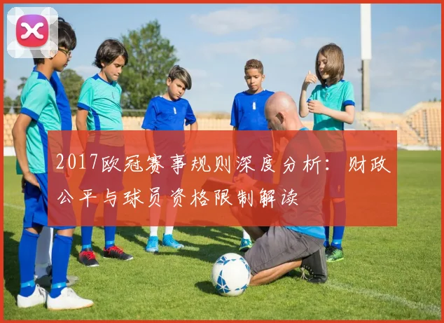 2017欧冠赛事规则深度分析：财政公平与球员资格限制解读