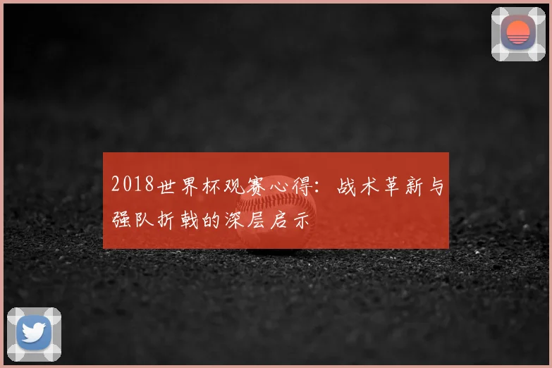 2018世界杯观赛心得:战术革新与强队折戟的深层启示