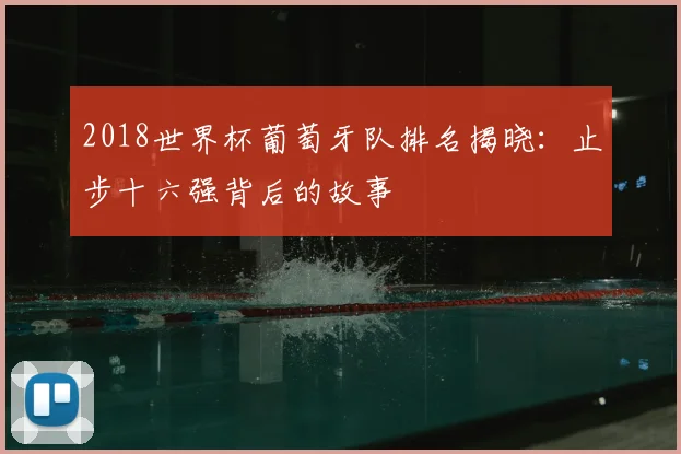 2018世界杯葡萄牙队排名揭晓:止步十六强背后的故事