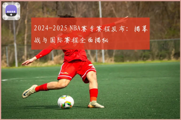 2024-2025 NBA赛季赛程发布：揭幕战与国际赛程全面揭秘