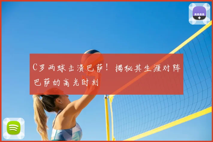 C罗两球击溃巴萨！揭秘其生涯对阵巴萨的高光时刻