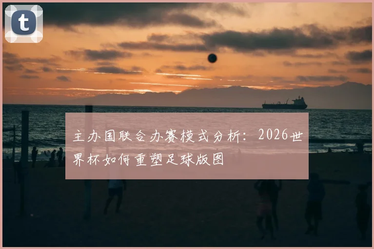 主办国联合办赛模式分析：2026世界杯如何重塑足球版图