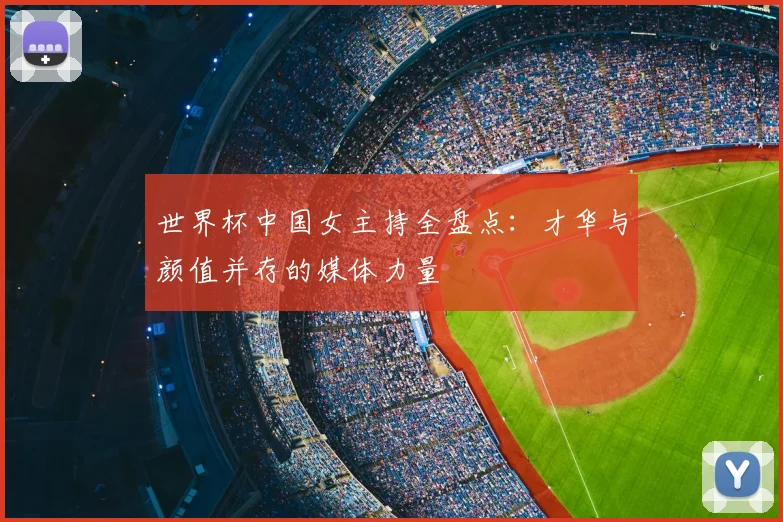 世界杯中国女主持全盘点:才华与颜值并存的媒体力量