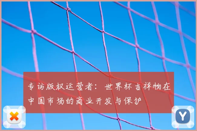 专访版权运营者:世界杯吉祥物在中国市场的商业开发与保护