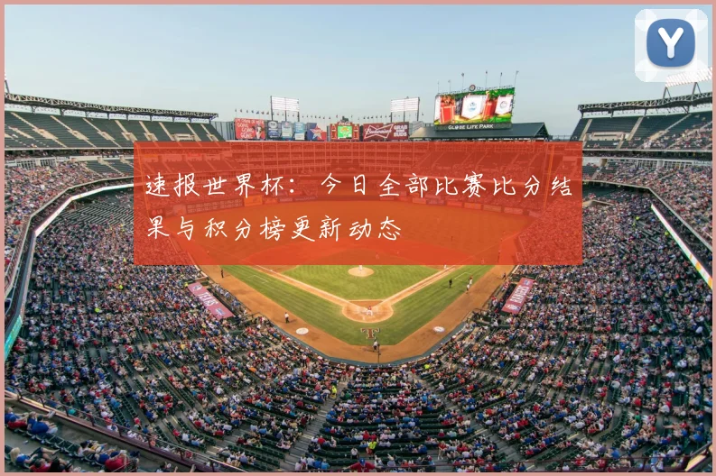速报世界杯：今日全部比赛比分结果与积分榜更新动态