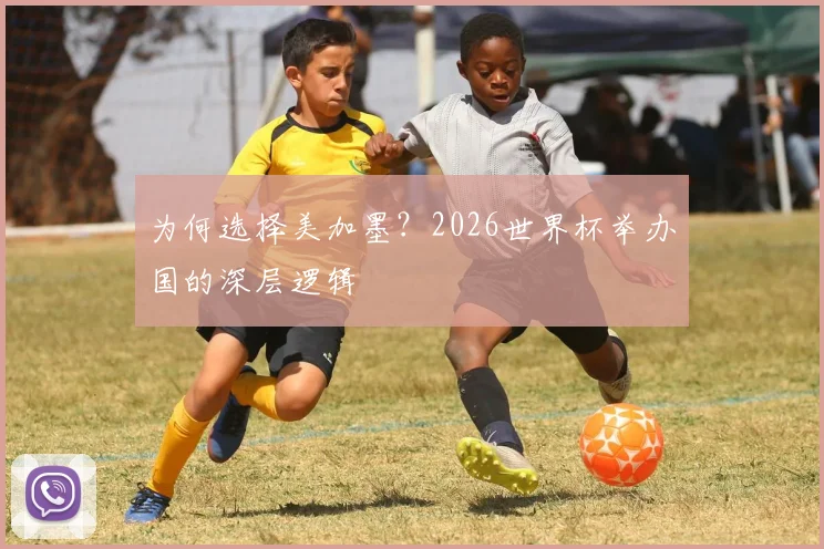 为何选择美加墨？2026世界杯举办国的深层逻辑