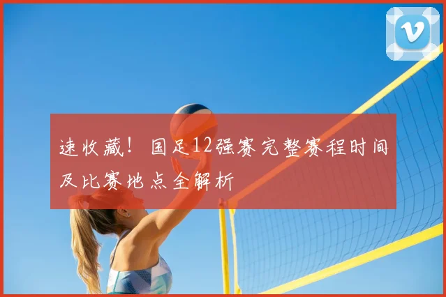 速收藏！国足12强赛完整赛程时间及比赛地点全解析