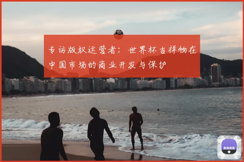 专访版权运营者:世界杯吉祥物在中国市场的商业开发与保护
