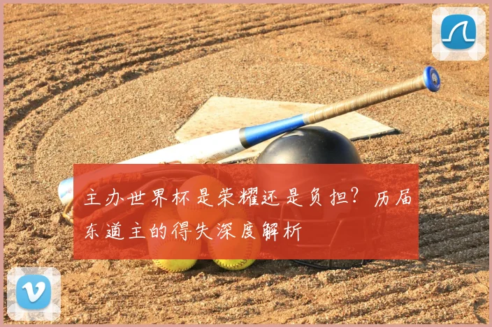 主办世界杯是荣耀还是负担？历届东道主的得失深度解析