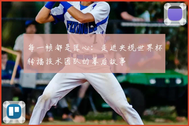 每一帧都是匠心：走进央视世界杯转播技术团队的幕后故事