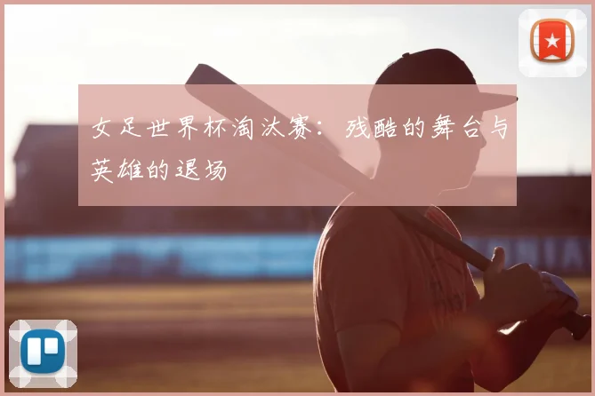 女足世界杯淘汰赛：残酷的舞台与英雄的退场