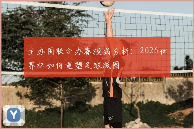 主办国联合办赛模式分析：2026世界杯如何重塑足球版图