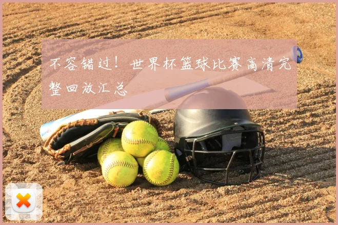 不容错过!世界杯篮球比赛高清完整回放汇总