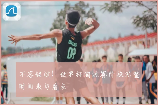 不容错过！世界杯淘汰赛阶段完整时间表与看点