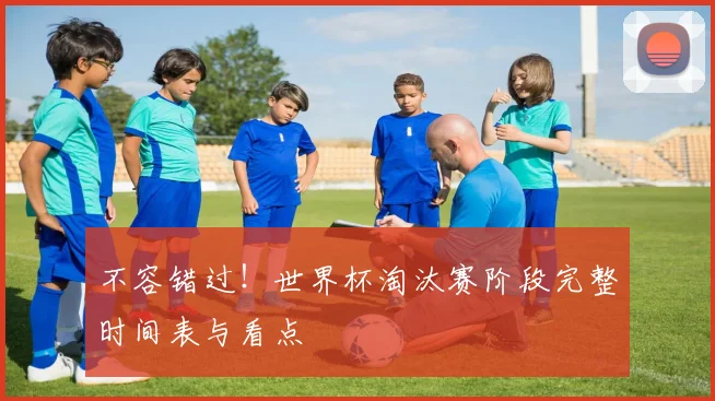 不容错过！世界杯淘汰赛阶段完整时间表与看点