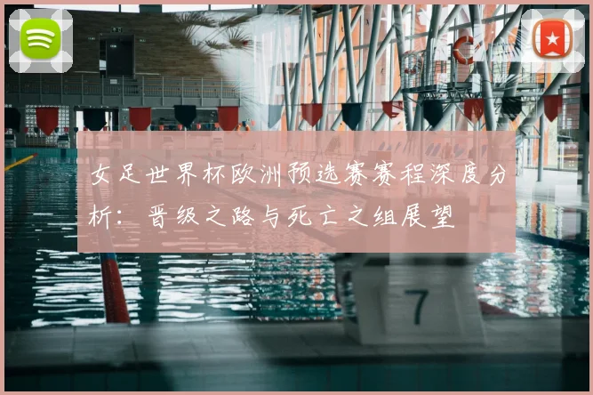 女足世界杯欧洲预选赛赛程深度分析：晋级之路与死亡之组展望