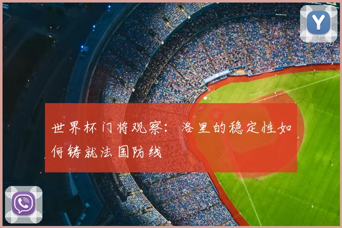 世界杯门将观察:洛里的稳定性如何铸就法国防线