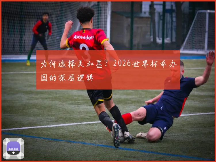 为何选择美加墨？2026世界杯举办国的深层逻辑