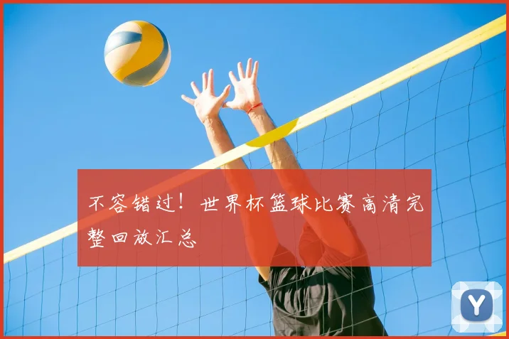 不容错过!世界杯篮球比赛高清完整回放汇总