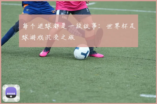 每个进球都是一段故事：世界杯足球游戏沉浸之旅